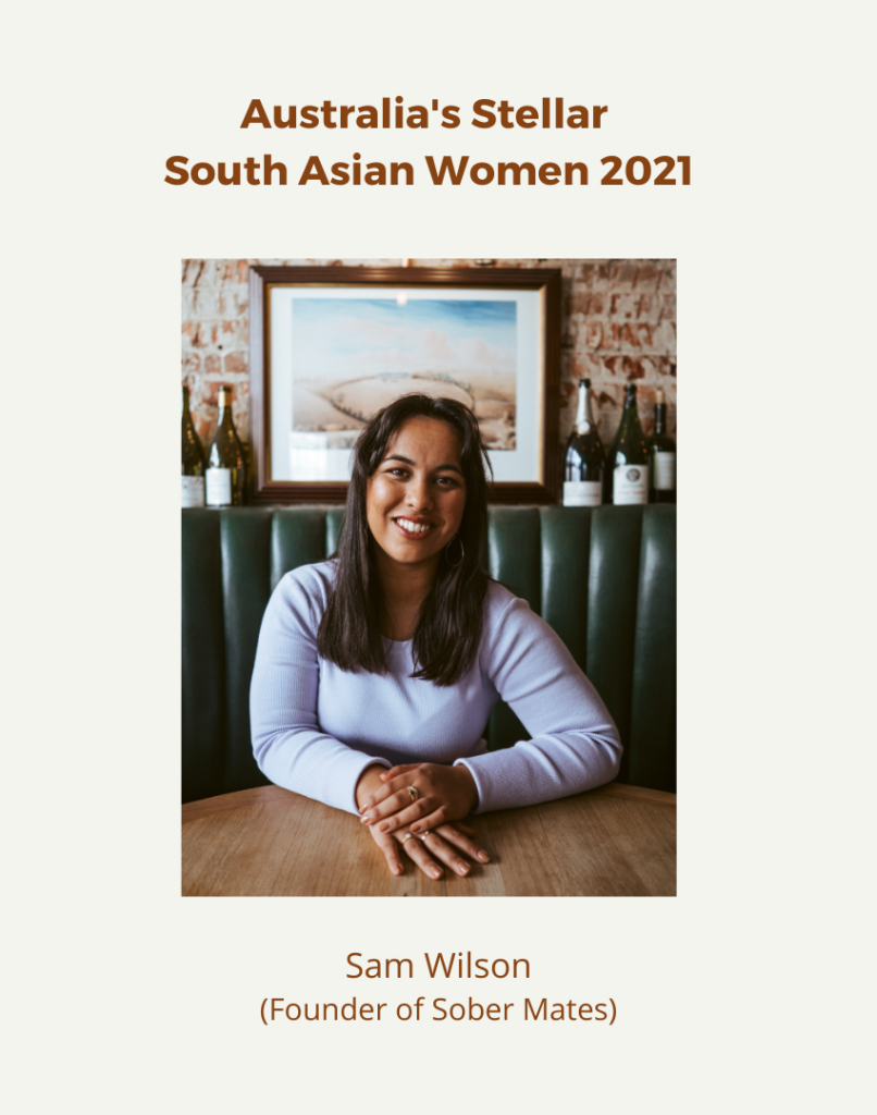 As a part of Australia’s Stellar South Asian Women 2021 series, our second profile is of Sam Wilson, founder of Sober Mates. Sober Mates is an educational platform for young Aussies to understand their drinking habits and learn to navigate social situations sober. We speak to Sam about her own journey to sobriety and also touch upon her childhood as a half-Fiji-Indian in the countryside town of Heywood.