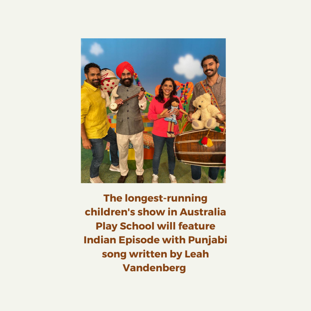 Australian Indian actor & screenwriter Leah Vandenberg has created one of the first Indian episodes and written a custom Punjabi tune for kids to air live on Play School- one of Australia’s most-watched TV shows for children with over 900 000 weekly children tuning in. This will be